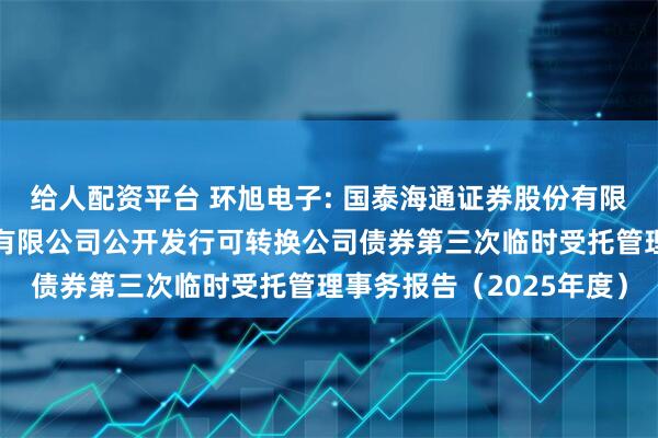 给人配资平台 环旭电子: 国泰海通证券股份有限公司关于环旭电子股份有限公司公开发行可转换公司债券第三次临时受托管理事务报告（2025年度）