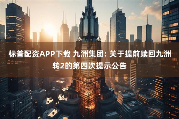 标普配资APP下载 九洲集团: 关于提前赎回九洲转2的第四次提示公告