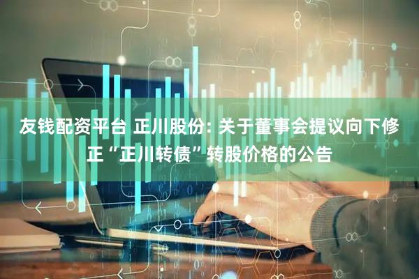 友钱配资平台 正川股份: 关于董事会提议向下修正“正川转债”转股价格的公告