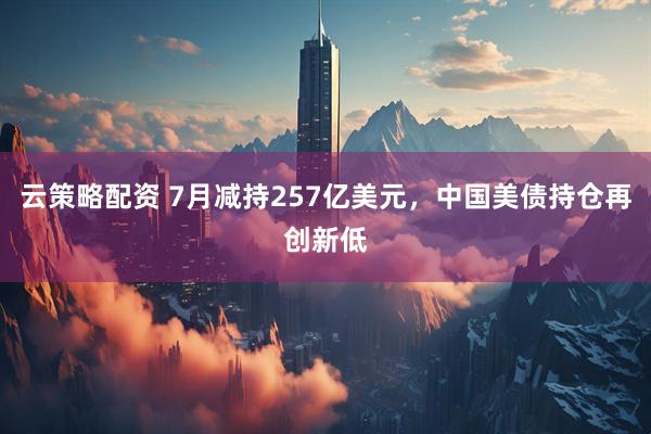 云策略配资 7月减持257亿美元，中国美债持仓再创新低