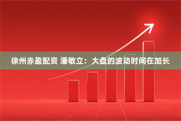 徐州赤盈配资 潘敏立:大盘的波动时间在加长