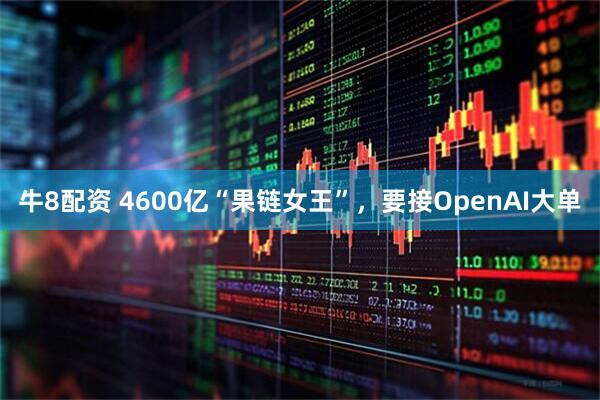 牛8配资 4600亿“果链女王”，要接OpenAI大单