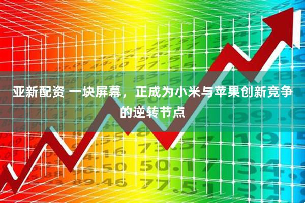 亚新配资 一块屏幕，正成为小米与苹果创新竞争的逆转节点