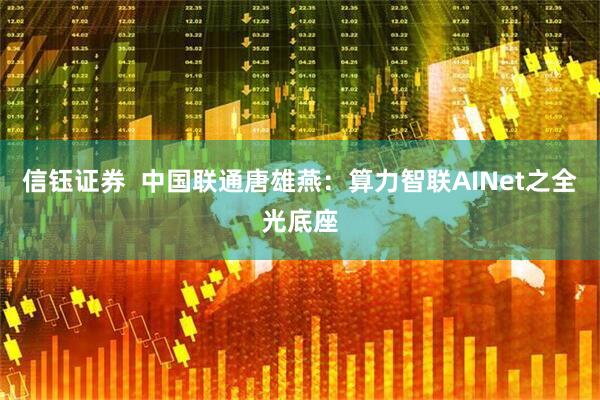 信钰证券  中国联通唐雄燕：算力智联AINet之全光底座