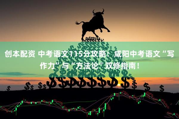 创本配资 中考语文115分攻略：咸阳中考语文“写作力”与“方法论”双修指南！