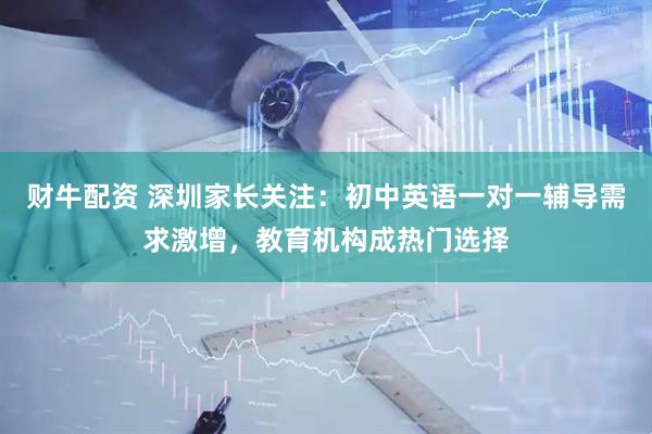 财牛配资 深圳家长关注：初中英语一对一辅导需求激增，教育机构成热门选择