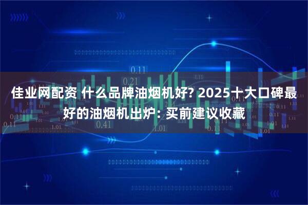佳业网配资 什么品牌油烟机好? 2025十大口碑最好的油烟机出炉: 买前建议收藏