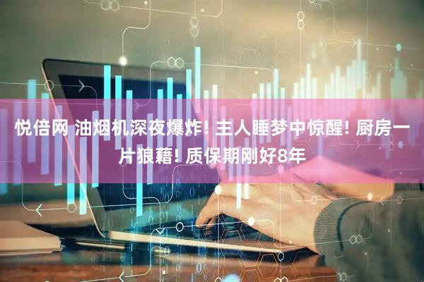 悦倍网 油烟机深夜爆炸! 主人睡梦中惊醒! 厨房一片狼藉! 质保期刚好8年
