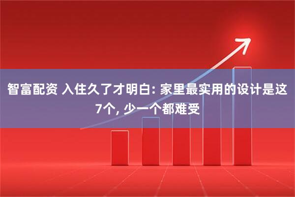 智富配资 入住久了才明白: 家里最实用的设计是这7个, 少一个都难受