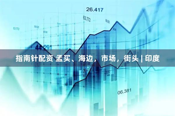 指南针配资 孟买、海边，市场，街头 | 印度