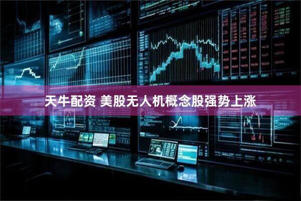 天牛配资 美股无人机概念股强势上涨