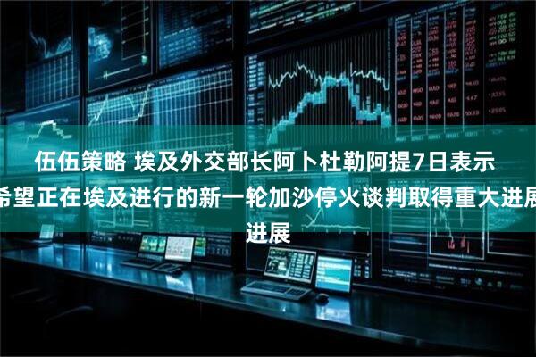 伍伍策略 埃及外交部长阿卜杜勒阿提7日表示 希望正在埃及进行的新一轮加沙停火谈判取得重大进展