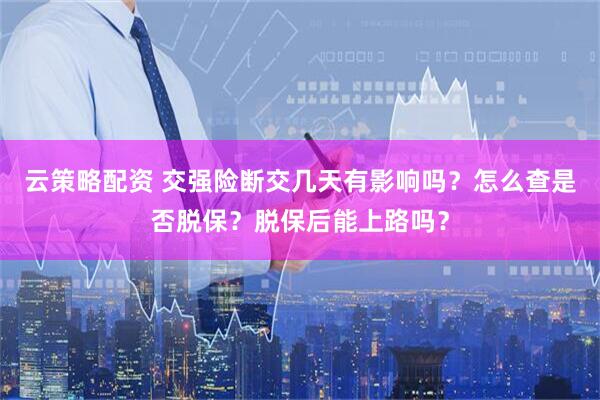 云策略配资 交强险断交几天有影响吗？怎么查是否脱保？脱保后能上路吗？