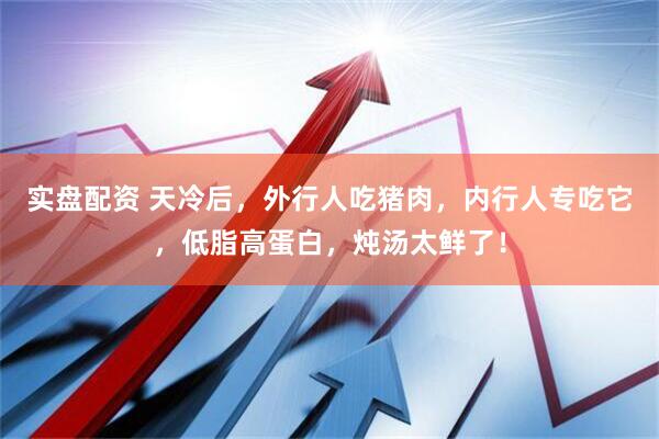 实盘配资 天冷后，外行人吃猪肉，内行人专吃它，低脂高蛋白，炖汤太鲜了！