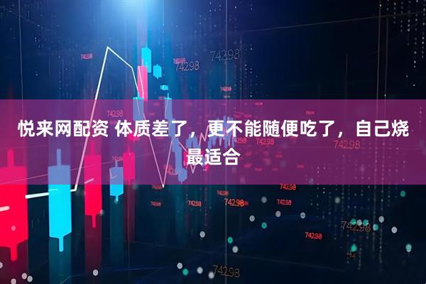 悦来网配资 体质差了，更不能随便吃了，自己烧最适合