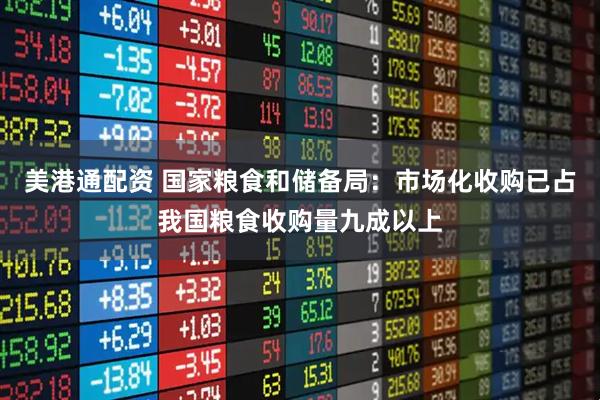 美港通配资 国家粮食和储备局：市场化收购已占我国粮食收购量九成以上