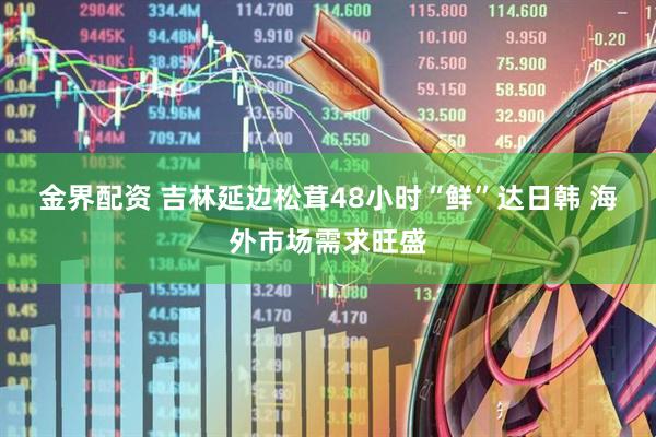 金界配资 吉林延边松茸48小时“鲜”达日韩&#32;海外市场需求旺盛