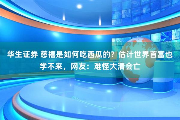 华生证券 慈禧是如何吃西瓜的？估计世界首富也学不来，网友：难怪大清会亡