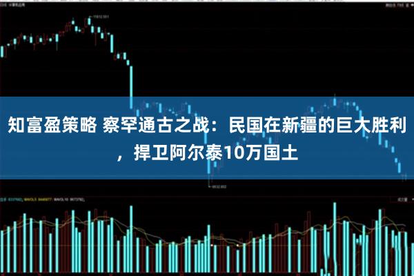 知富盈策略 察罕通古之战：民国在新疆的巨大胜利，捍卫阿尔泰10万国土