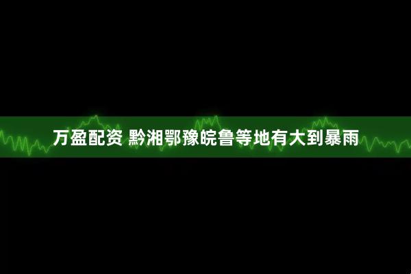 万盈配资 黔湘鄂豫皖鲁等地有大到暴雨