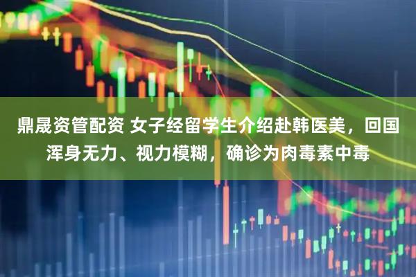 鼎晟资管配资 女子经留学生介绍赴韩医美，回国浑身无力、视力模糊，确诊为肉毒素中毒