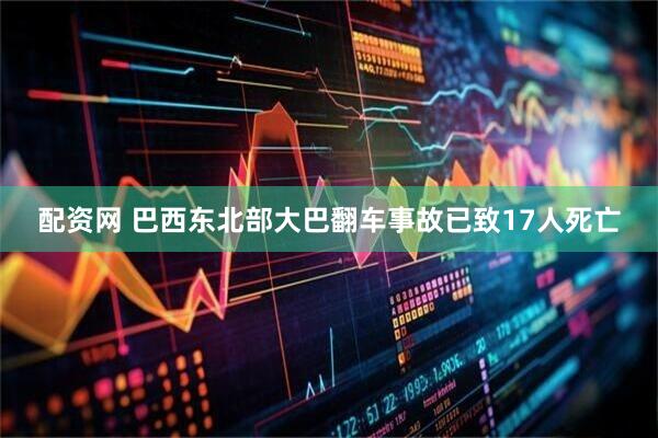 配资网 巴西东北部大巴翻车事故已致17人死亡