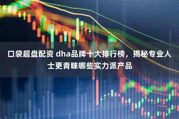 口袋超盘配资 dha品牌十大排行榜，揭秘专业人士更青睐哪些实力派产品
