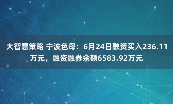 大智慧策略 宁波色母:6月24日融资买入236.11万元,融资融券余额6583.92万元