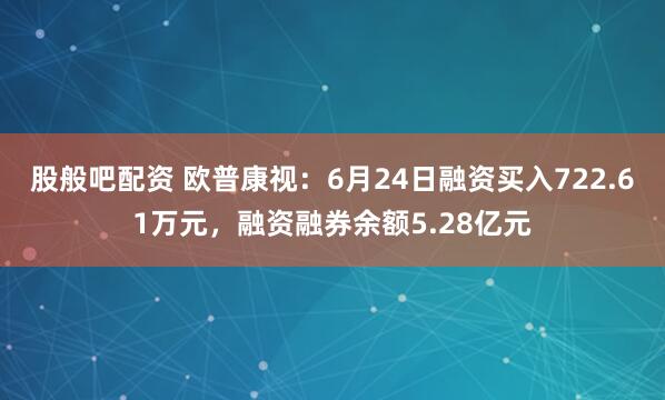 股般吧配资 欧普康视:6月24日融资买入722.61万元,融资融券余额5.28亿元