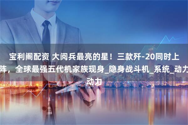 宝利阁配资 大阅兵最亮的星！三款歼-20同时上阵，全球最强五代机家族现身_隐身战斗机_系统_动力