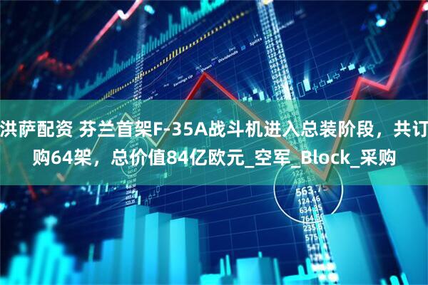 洪萨配资 芬兰首架F-35A战斗机进入总装阶段，共订购64架，总价值84亿欧元_空军_Block_采购
