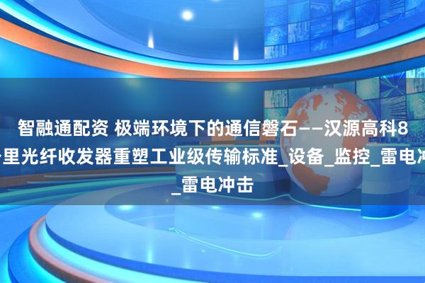 智融通配资 极端环境下的通信磐石——汉源高科80公里光纤收发器重塑工业级传输标准_设备_监控_雷电冲击