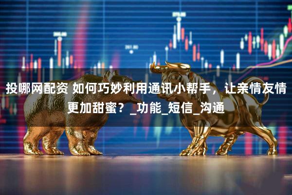 投哪网配资 如何巧妙利用通讯小帮手，让亲情友情更加甜蜜？_功能_短信_沟通