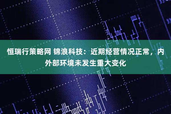 恒瑞行策略网 锦浪科技：近期经营情况正常，内外部环境未发生重大变化
