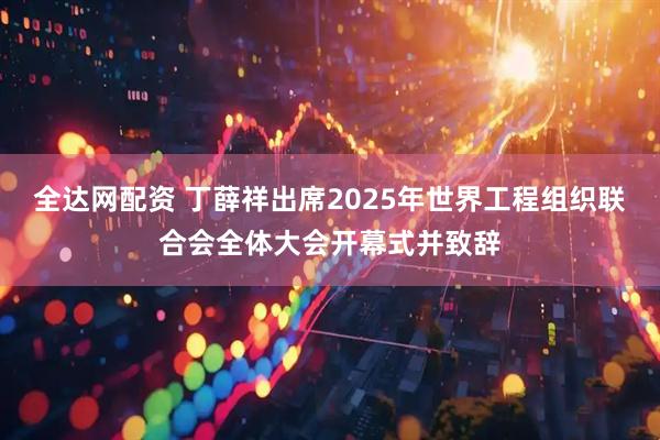 全达网配资 丁薛祥出席2025年世界工程组织联合会全体大会开幕式并致辞