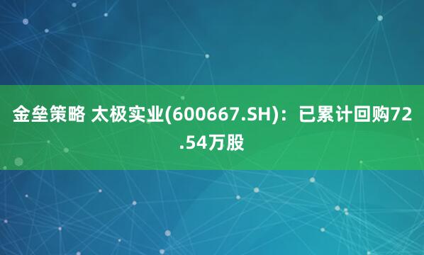 金垒策略 太极实业(600667.SH)：已累计回购72.54万股