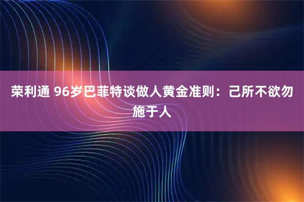荣利通 96岁巴菲特谈做人黄金准则：己所不欲勿施于人