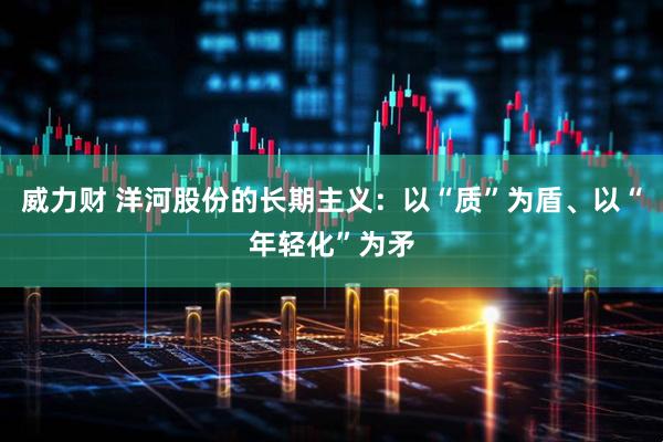 威力财 洋河股份的长期主义：以“质”为盾、以“年轻化”为矛