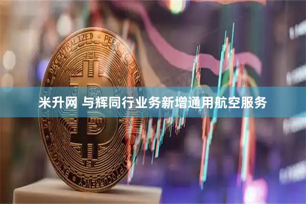 米升网 与辉同行业务新增通用航空服务